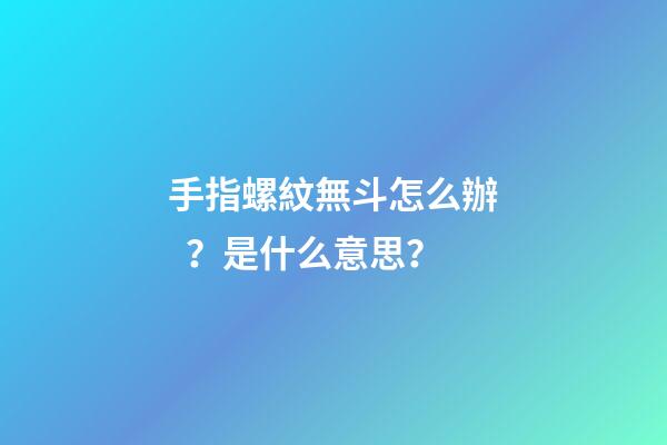 手指螺紋無斗怎么辦？是什么意思？